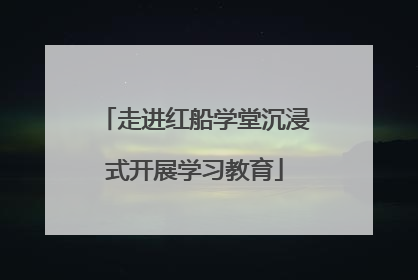 走进红船学堂沉浸式开展学习教育