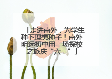 走进南外，为学生种下理想种子！南外明远初中用一场探校之旅庆“六一”