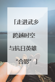 走进武乡 跨越时空与抗日英雄“合影”