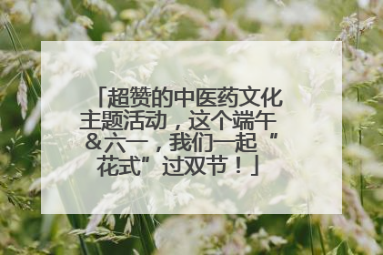 超赞的中医药文化主题活动，这个端午＆六一，我们一起“花式”过双节！