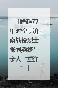 跨越77年时空，济南战役烈士张同尧终与亲人“重逢”