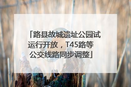 路县故城遗址公园试运行开放，T45路等公交线路同步调整
