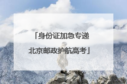 身份证加急专递 北京邮政护航高考