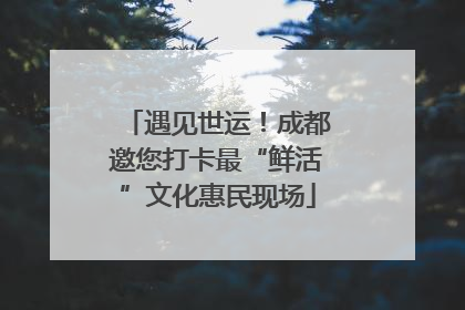 遇见世运！成都邀您打卡最“鲜活”文化惠民现场