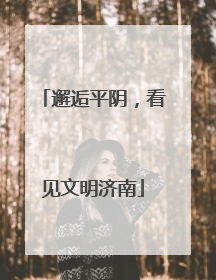 邂逅平阴，看见文明济南