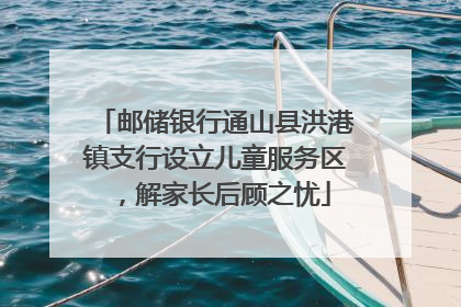 邮储银行通山县洪港镇支行设立儿童服务区，解家长后顾之忧