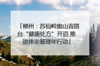 郴州：苏仙岭跑山赛搭台“健康处方”开道 推进体重管理年行动