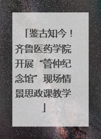 鉴古知今！齐鲁医药学院开展“管仲纪念馆”现场情景思政课教学