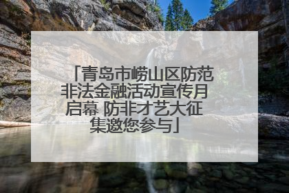 青岛市崂山区防范非法金融活动宣传月启幕 防非才艺大征集邀您参与