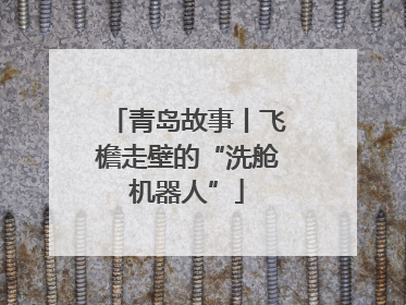 青岛故事丨飞檐走壁的“洗舱机器人”