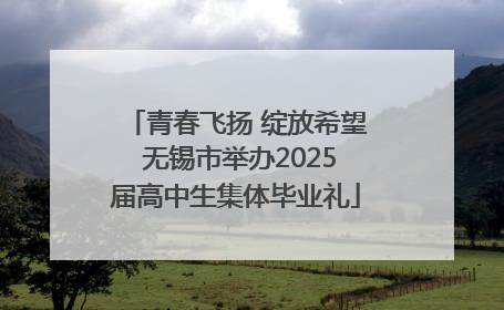 青春飞扬 绽放希望 无锡市举办2025届高中生集体毕业礼
