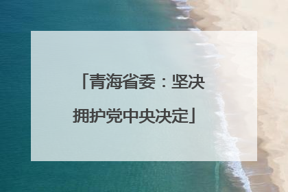 青海省委：坚决拥护党中央决定