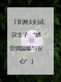 非洲夫妇武汉生子 “感受到温暖与安心”