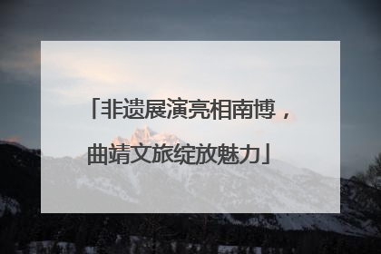非遗展演亮相南博，曲靖文旅绽放魅力