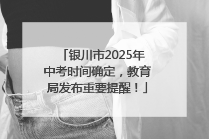 银川市2025年中考时间确定，教育局发布重要提醒！