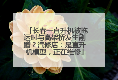 长春一直升机被拖运时与高架桥发生剐蹭？汽修店：是直升机模型，正在维修