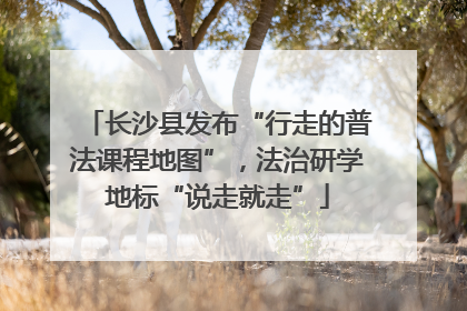 长沙县发布“行走的普法课程地图”，法治研学地标“说走就走”