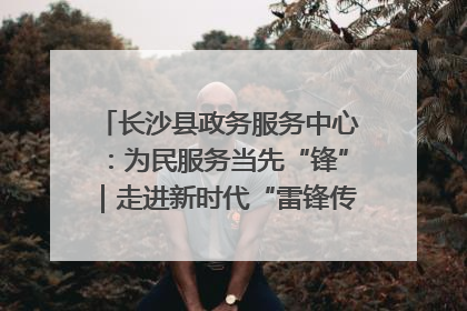长沙县政务服务中心：为民服务当先“锋”｜走进新时代“雷锋传人 长沙榜样”
