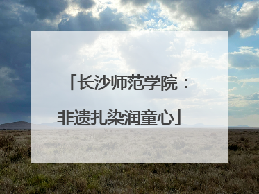 长沙师范学院：非遗扎染润童心