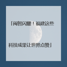 闽智闪耀！福建这些科技成果让世界点赞