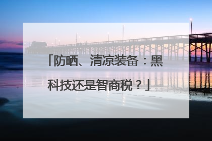 防晒、清凉装备：黑科技还是智商税？
