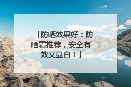 防晒效果好：防晒霜推荐，安全有效又显白！