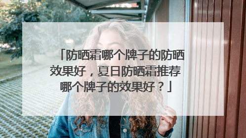 防晒霜哪个牌子的防晒效果好，夏日防晒霜推荐哪个牌子的效果好？