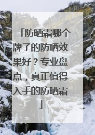防晒霜哪个牌子的防晒效果好？专业盘点，真正值得入手的防晒霜
