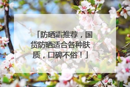 防晒霜推荐，国货防晒适合各种肤质，口碑不俗！