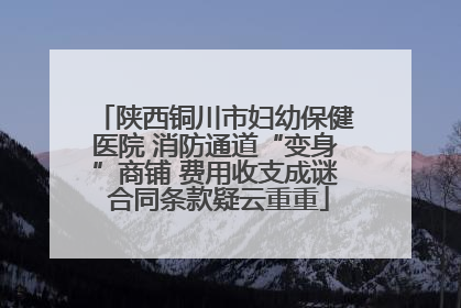 陕西铜川市妇幼保健医院 消防通道“变身”商铺 费用收支成谜 合同条款疑云重重