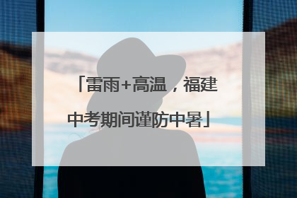 雷雨+高温，福建中考期间谨防中暑