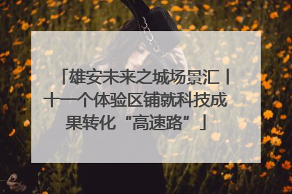 雄安未来之城场景汇丨十一个体验区铺就科技成果转化“高速路”