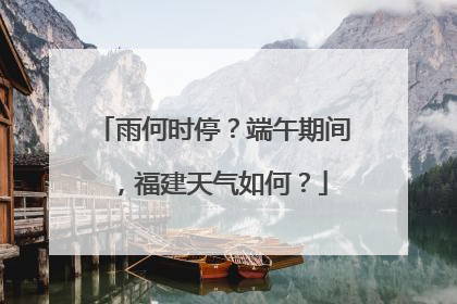 雨何时停？端午期间，福建天气如何？