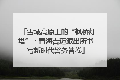 雪域高原上的“枫桥灯塔”：青海吉迈派出所书写新时代警务答卷