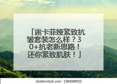 露卡菲娅紧致抗皱套装怎么样？30+抗老新思路！还你紧致肌肤！