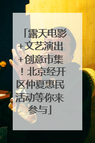 露天电影+文艺演出+创意市集！北京经开区仲夏惠民活动等你来参与