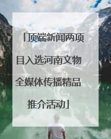 顶端新闻两项目入选河南文物全媒体传播精品推介活动