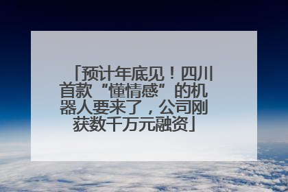 预计年底见！四川首款“懂情感”的机器人要来了，公司刚获数千万元融资