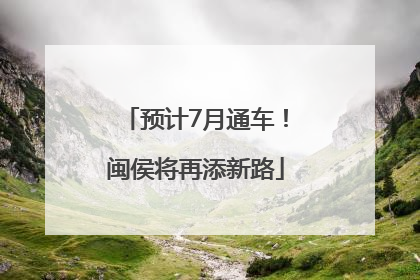 预计7月通车！闽侯将再添新路