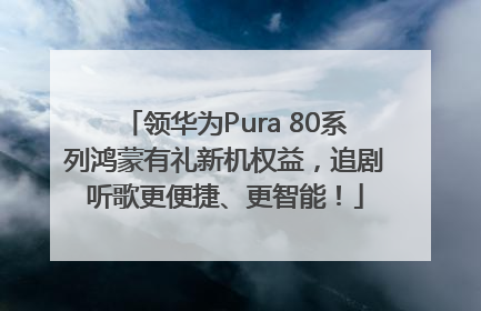 领华为Pura 80系列鸿蒙有礼新机权益，追剧听歌更便捷、更智能！