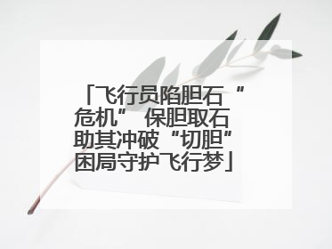 飞行员陷胆石“危机” 保胆取石助其冲破“切胆”困局守护飞行梦
