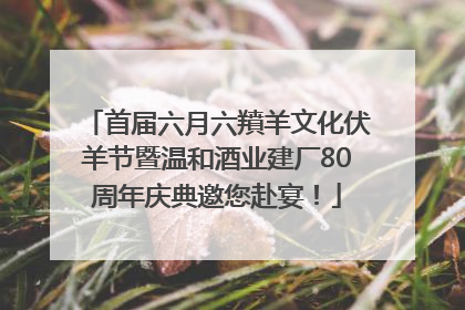 首届六月六羵羊文化伏羊节暨温和酒业建厂80周年庆典邀您赴宴！