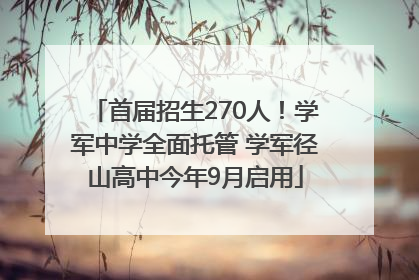 首届招生270人！学军中学全面托管 学军径山高中今年9月启用