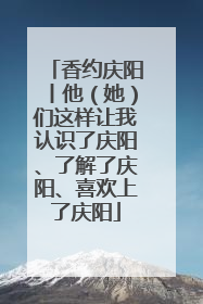 香约庆阳丨他（她）们这样让我认识了庆阳、了解了庆阳、喜欢上了庆阳