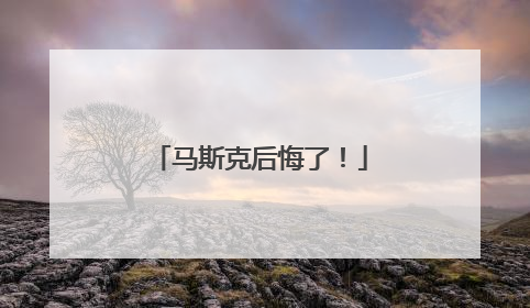 马斯克后悔了！