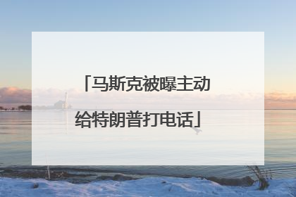 马斯克被曝主动给特朗普打电话