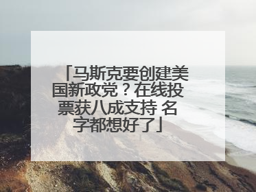 马斯克要创建美国新政党？在线投票获八成支持 名字都想好了