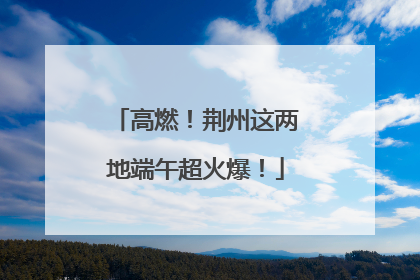 高燃！荆州这两地端午超火爆！