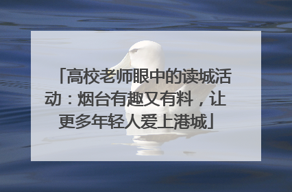 高校老师眼中的读城活动：烟台有趣又有料，让更多年轻人爱上港城