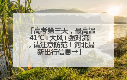 高考第三天，最高温41℃+大风+强对流，请注意防范！河北最新出行信息→
